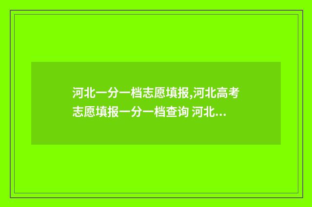 河北一分一档志愿填报,河北高考志愿填报一分一档查询 河北省一分一档对应学校