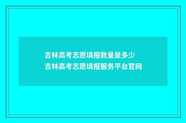 吉林高考志愿填报数量是多少 吉林高考志愿填报服务平台官网