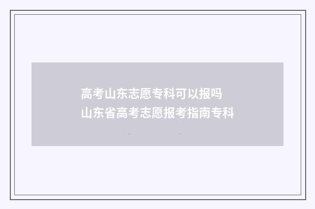 高考山东志愿专科可以报吗 山东省高考志愿报考指南专科