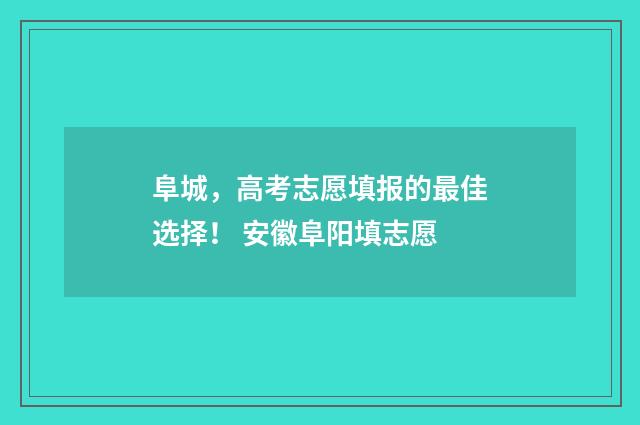 阜城，高考志愿填报的最佳选择！ 安徽阜阳填志愿