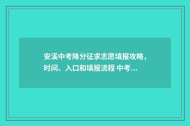 安溪中考降分征求志愿填报攻略,时间、入口和填报流程 中考分数线2021年公布安溪