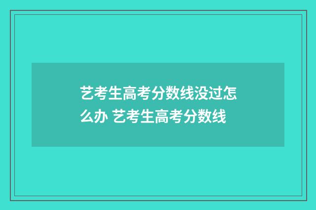 艺考生高考分数线没过怎么办 艺考生高考分数线