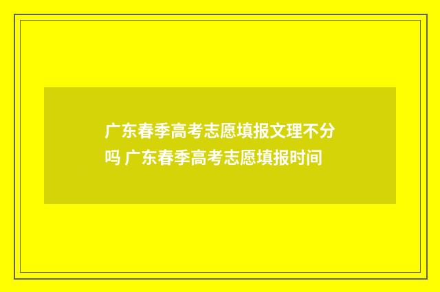 广东春季高考志愿填报文理不分吗 广东春季高考志愿填报时间