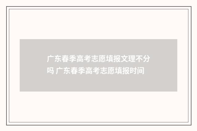 广东春季高考志愿填报文理不分吗 广东春季高考志愿填报时间