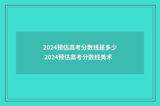 2024预估高考分数线是多少 2024预估高考分数线美术