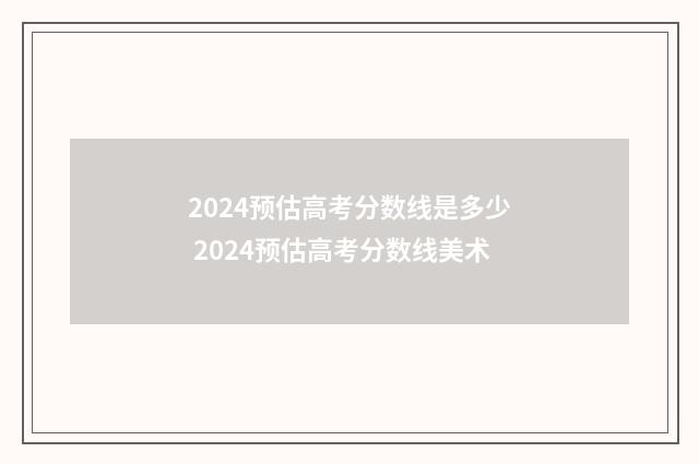 2024预估高考分数线是多少 2024预估高考分数线美术