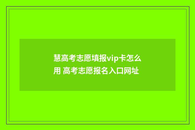 慧高考志愿填报vip卡怎么用 高考志愿报名入口网址