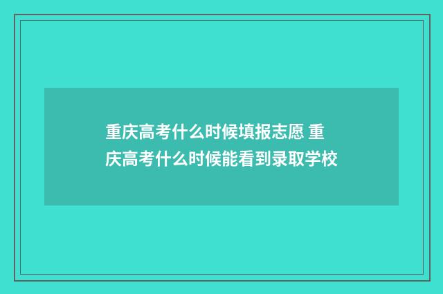 重庆高考什么时候填报志愿 重庆高考什么时候能看到录取学校
