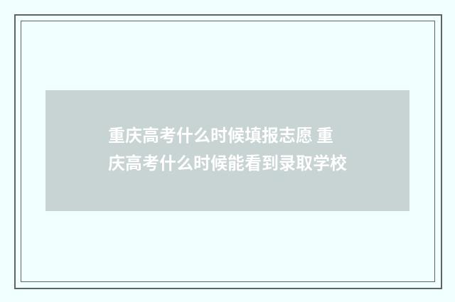 重庆高考什么时候填报志愿 重庆高考什么时候能看到录取学校