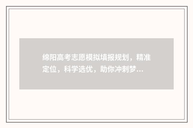 绵阳高考志愿模拟填报规划，精准定位，科学选优，助你冲刺梦想！ 绵阳高考志愿咨询机构