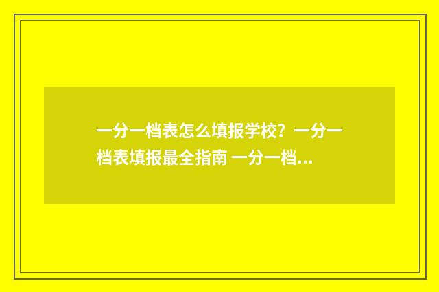 一分一档表怎么填报学校？一分一档表填报最全指南 一分一档表怎么看位次