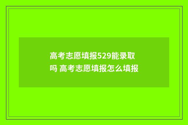 高考志愿填报529能录取吗 高考志愿填报怎么填报