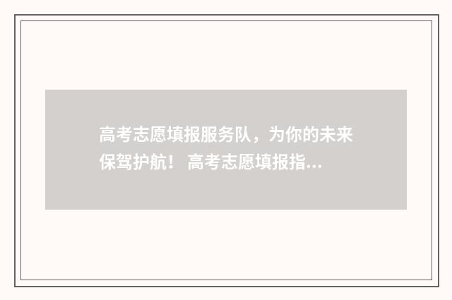 高考志愿填报服务队，为你的未来保驾护航！ 高考志愿填报指导