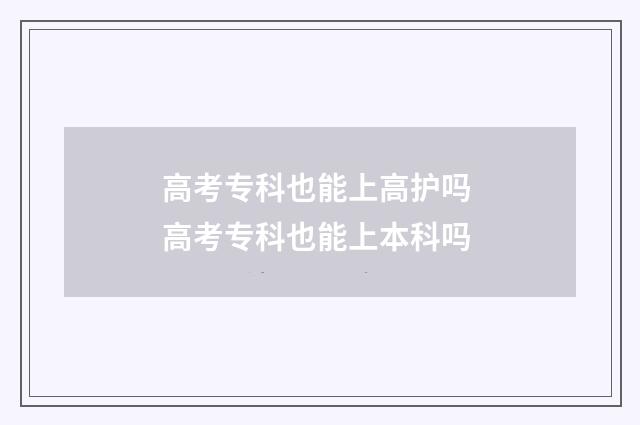 高考专科也能上高护吗 高考专科也能上本科吗