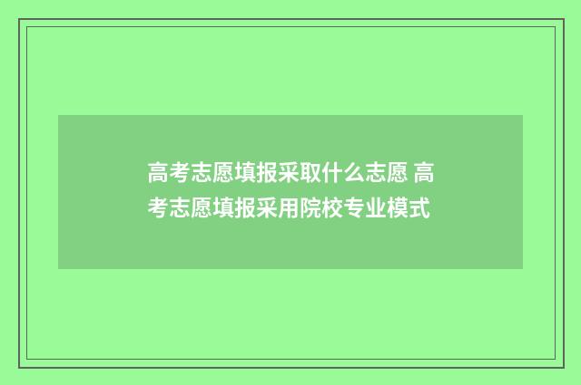 高考志愿填报采取什么志愿 高考志愿填报采用院校专业模式