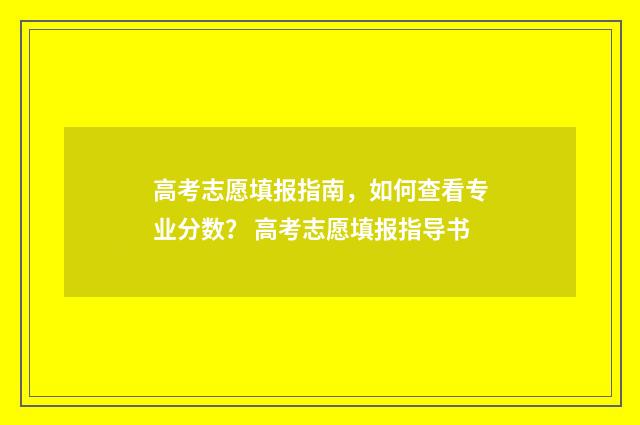 高考志愿填报指南,如何查看专业分数? 高考志愿填报指导书