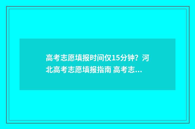高考志愿填报时间仅15分钟？河北高考志愿填报指南 高考志愿填报时间2024