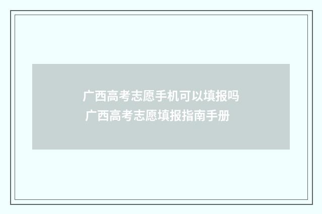 广西高考志愿手机可以填报吗 广西高考志愿填报指南手册