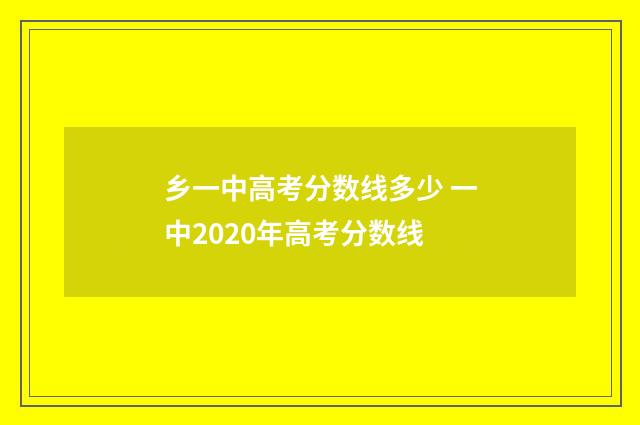 乡一中高考分数线多少 一中2020年高考分数线