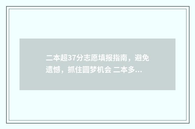 二本超37分志愿填报指南，避免遗憾，抓住圆梦机会 二本多少志愿