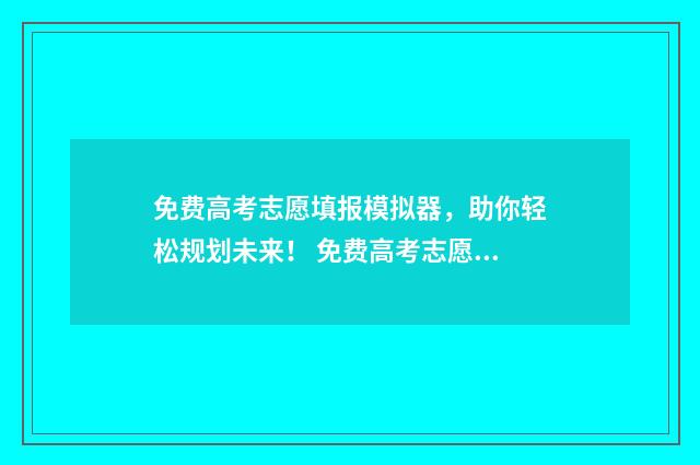 免费高考志愿填报模拟器,助你轻松规划未来! 免费高考志愿填报软件