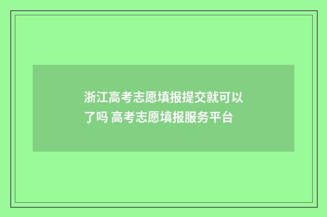 浙江高考志愿填报提交就可以了吗 高考志愿填报服务平台