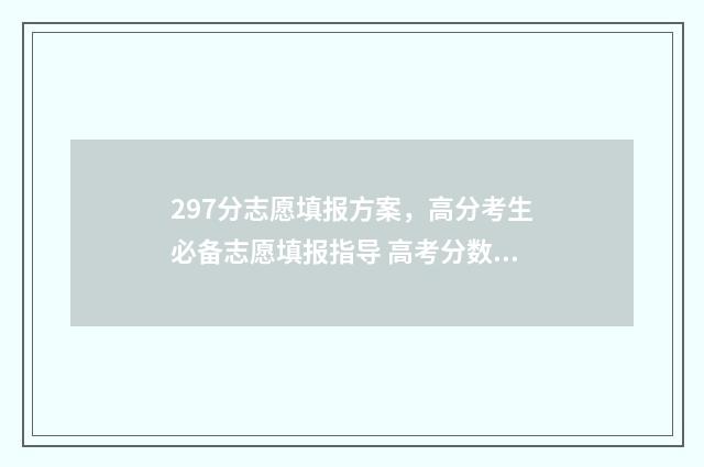 297分志愿填报方案，高分考生必备志愿填报指导 高考分数297可以上什么学校