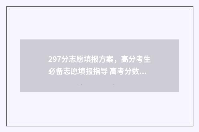 297分志愿填报方案，高分考生必备志愿填报指导 高考分数297可以上什么学校