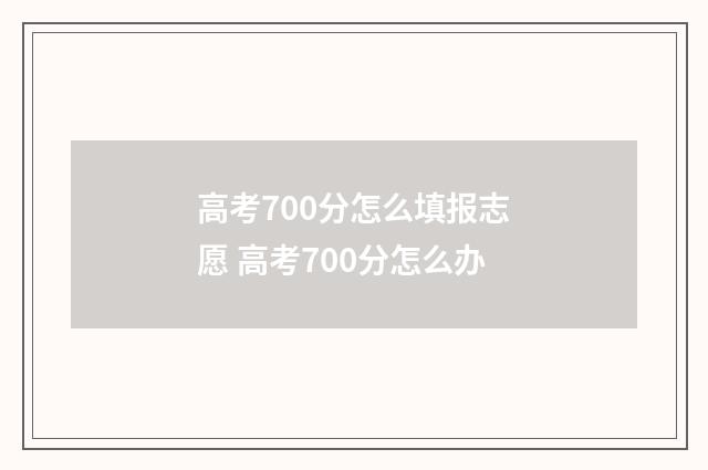 高考700分怎么填报志愿 高考700分怎么办