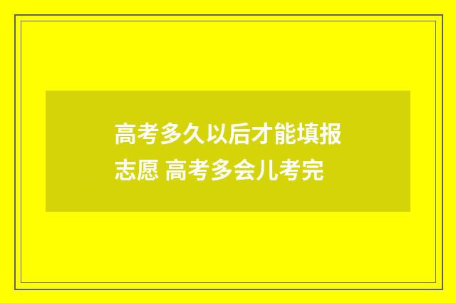 高考多久以后才能填报志愿 高考多会儿考完