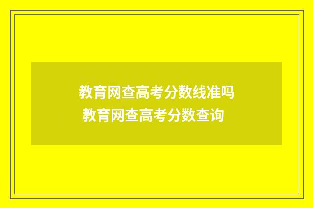 教育网查高考分数线准吗 教育网查高考分数查询