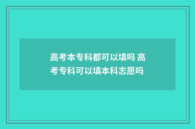 高考本专科都可以填吗 高考专科可以填本科志愿吗