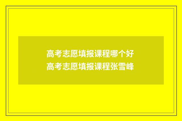 高考志愿填报课程哪个好 高考志愿填报课程张雪峰