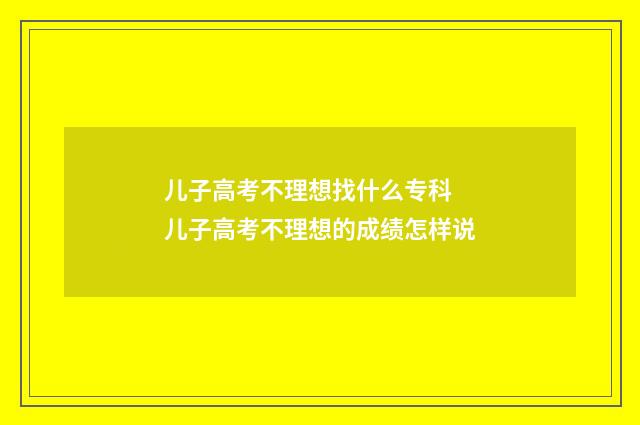 儿子高考不理想找什么专科 儿子高考不理想的成绩怎样说