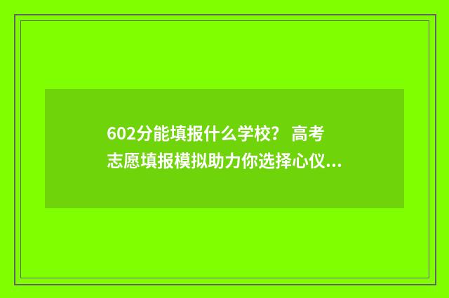 602分能填报什么学校? 高考志愿填报模拟助力你选择心仪高校 602分能填报什么专业