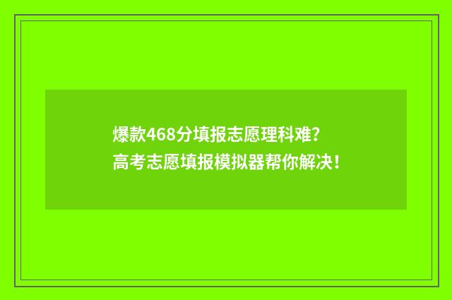 爆款468分填报志愿理科难？高考志愿填报模拟器帮你解决！