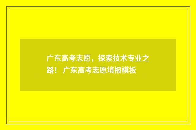 广东高考志愿，探索技术专业之路！ 广东高考志愿填报模板