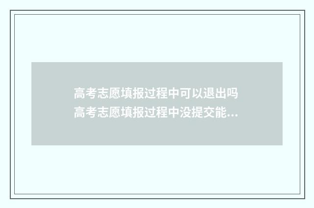 高考志愿填报过程中可以退出吗 高考志愿填报过程中没提交能回退吗