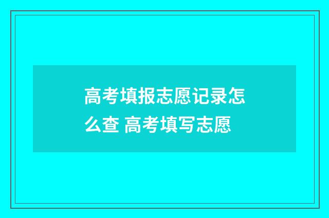 高考填报志愿记录怎么查 高考填写志愿