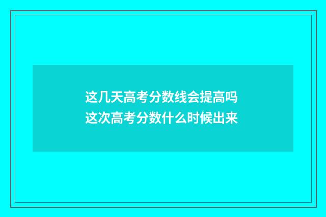 这几天高考分数线会提高吗 这次高考分数什么时候出来
