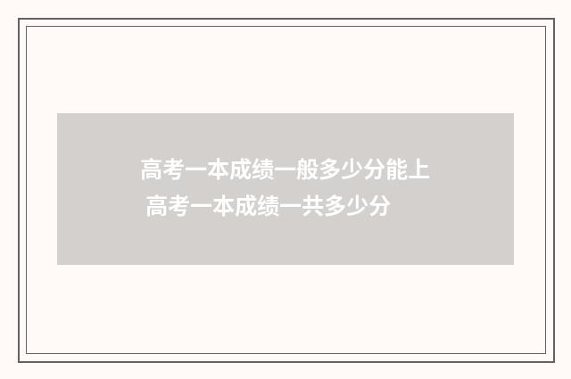 高考一本成绩一般多少分能上 高考一本成绩一共多少分