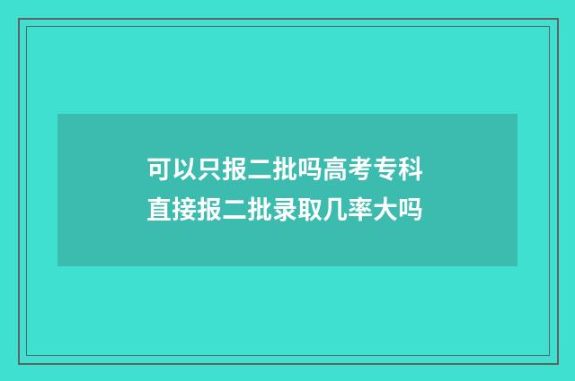 可以只报二批吗高考专科 直接报二批录取几率大吗