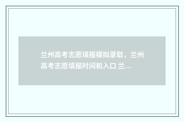 兰州高考志愿填报模拟录取，兰州高考志愿填报时间和入口 兰州高考志愿填报机构排名