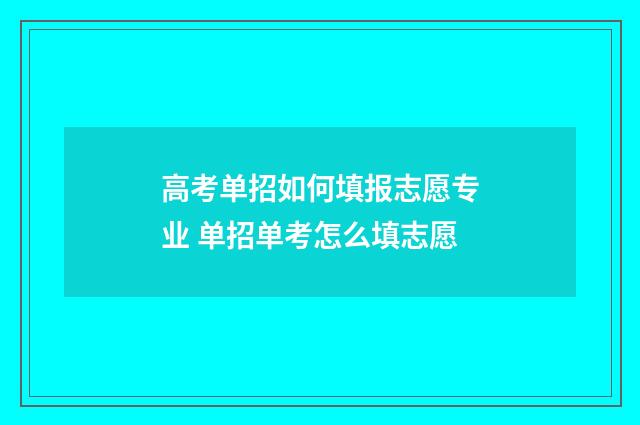 高考单招如何填报志愿专业 单招单考怎么填志愿