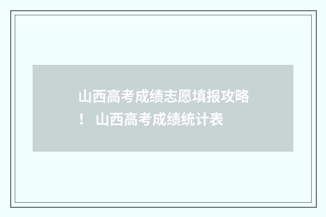 山西高考成绩志愿填报攻略！ 山西高考成绩统计表