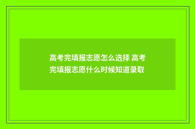 高考完填报志愿怎么选择 高考完填报志愿什么时候知道录取