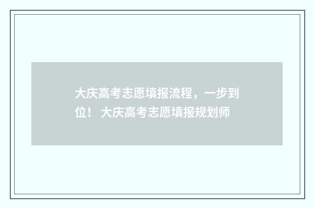 大庆高考志愿填报流程，一步到位！ 大庆高考志愿填报规划师