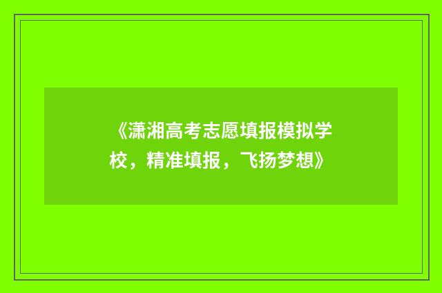 《潇湘高考志愿填报模拟学校，精准填报，飞扬梦想》