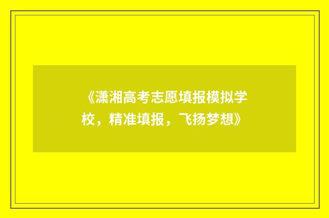 《潇湘高考志愿填报模拟学校，精准填报，飞扬梦想》