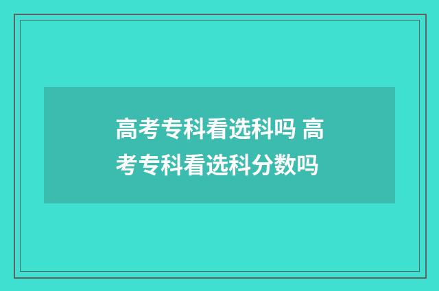 高考专科看选科吗 高考专科看选科分数吗